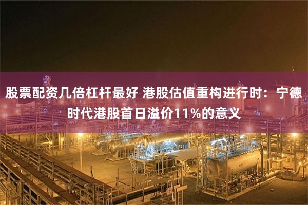 股票配资几倍杠杆最好 港股估值重构进行时：宁德时代港股首日溢价11%的意义