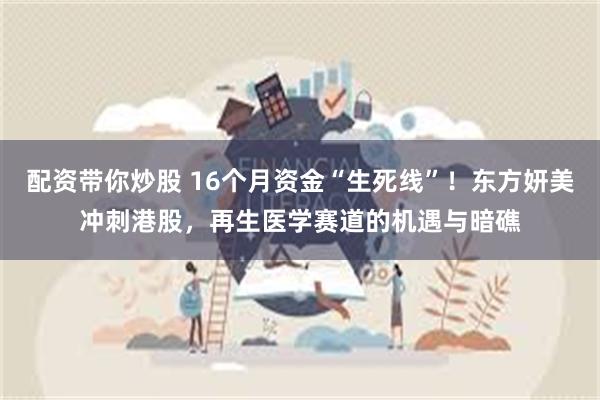 配资带你炒股 16个月资金“生死线”！东方妍美冲刺港股，再生医学赛道的机遇与暗礁