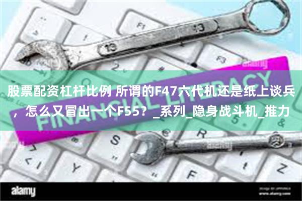 股票配资杠杆比例 所谓的F47六代机还是纸上谈兵，怎么又冒出一个F55？_系列_隐身战斗机_推力
