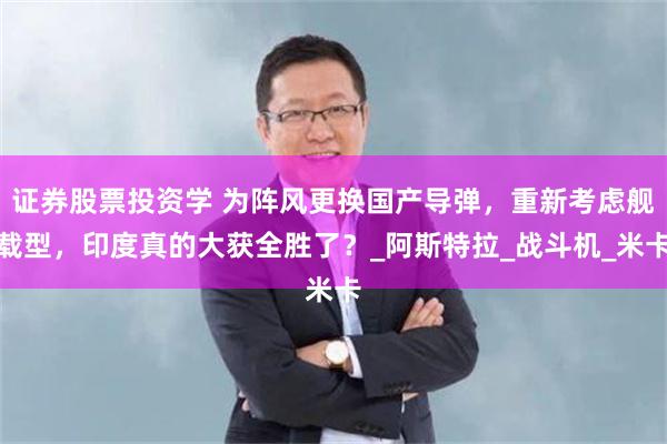 证券股票投资学 为阵风更换国产导弹，重新考虑舰载型，印度真的大获全胜了？_阿斯特拉_战斗机_米卡