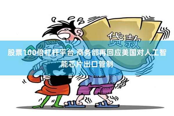 股票100倍杠杆平台 商务部再回应美国对人工智能芯片出口管制