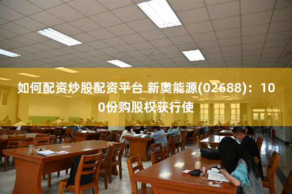 如何配资炒股配资平台 新奥能源(02688)：100份购股权获行使