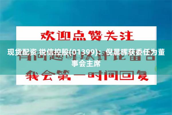 现货配资 锐信控股(01399)：倪晨晖获委任为董事会主席