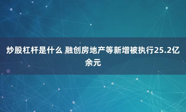 炒股杠杆是什么 融创房地产等新增被执行25.2亿余元