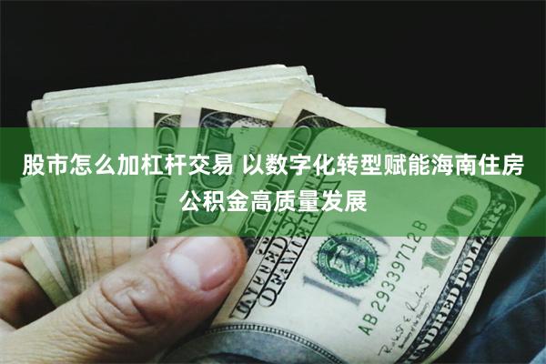 股市怎么加杠杆交易 以数字化转型赋能海南住房公积金高质量发展