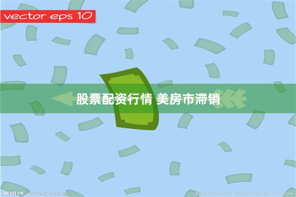 股票配资行情 美房市滞销