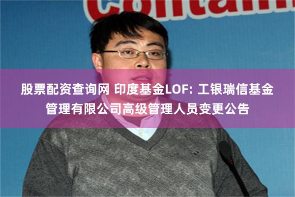 股票配资查询网 印度基金LOF: 工银瑞信基金管理有限公司高级管理人员变更公告