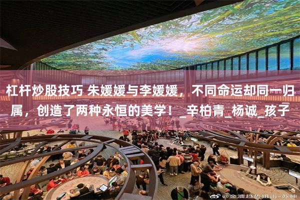 杠杆炒股技巧 朱媛媛与李媛媛，不同命运却同一归属，创造了两种永恒的美学！_辛柏青_杨诚_孩子