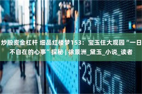 炒股资金杠杆 细品红楼梦153：宝玉住大观园“一日不自在的心事”探秘 | 徐景洲_黛玉_小说_读者