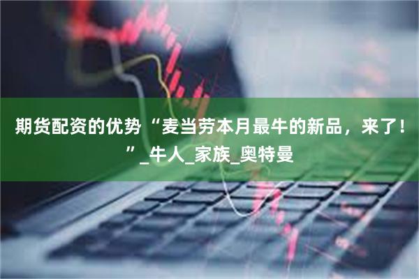 期货配资的优势 “麦当劳本月最牛的新品，来了！”_牛人_家族_奥特曼