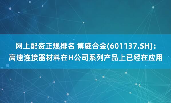 网上配资正规排名 博威合金(601137.SH)：高速连接器材料在H公司系列产品上已经在应用