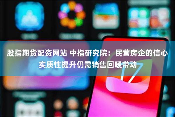 股指期货配资网站 中指研究院：民营房企的信心实质性提升仍需销售回暖带动