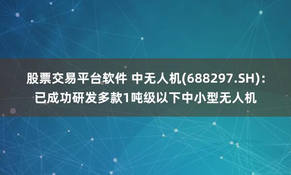 股票交易平台软件 中无人机(688297.SH)：已成功研发多款1吨级以下中小型无人机