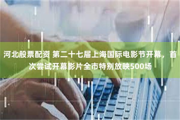 河北股票配资 第二十七届上海国际电影节开幕，首次尝试开幕影片全市特别放映500场