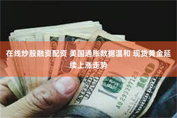 在线炒股融资配资 美国通胀数据温和 现货黄金延续上涨走势
