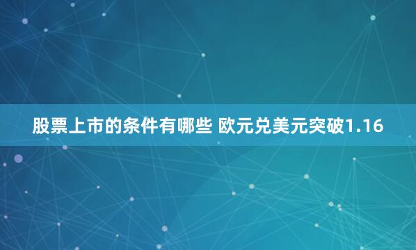 股票上市的条件有哪些 欧元兑美元突破1.16