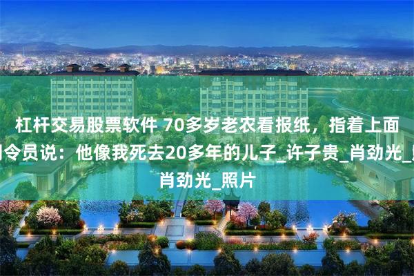 杠杆交易股票软件 70多岁老农看报纸，指着上面的司令员说：他像我死去20多年的儿子_许子贵_肖劲光_照片