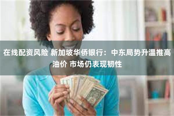 在线配资风险 新加坡华侨银行：中东局势升温推高油价 市场仍表现韧性