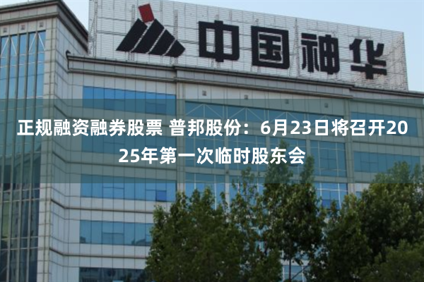 正规融资融券股票 普邦股份：6月23日将召开2025年第一次临时股东会