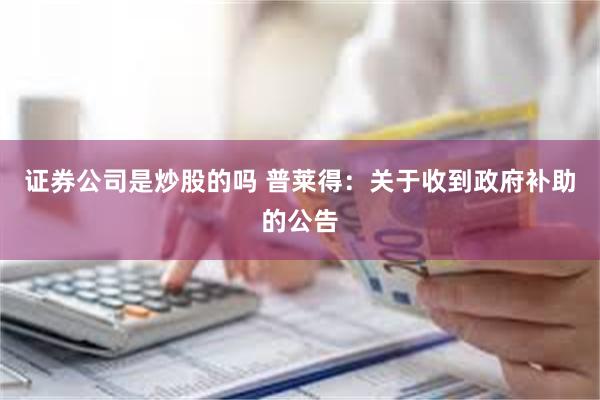 证券公司是炒股的吗 普莱得：关于收到政府补助的公告