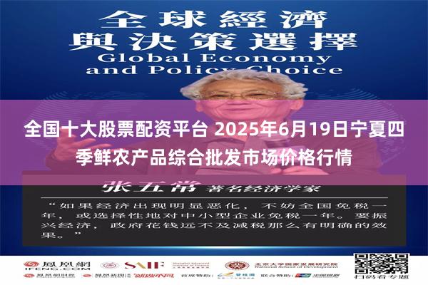全国十大股票配资平台 2025年6月19日宁夏四季鲜农产品综合批发市场价格行情