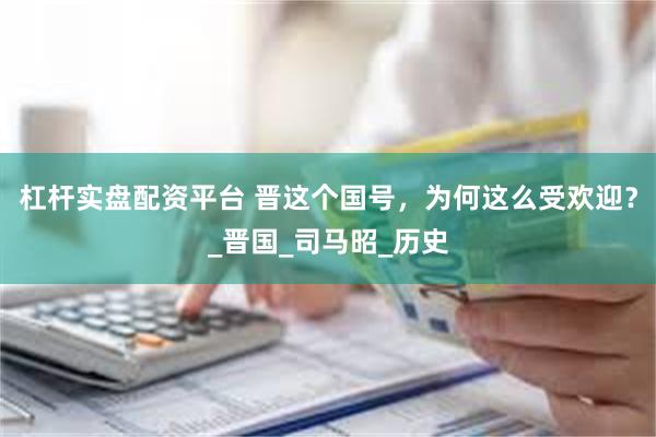 杠杆实盘配资平台 晋这个国号，为何这么受欢迎？_晋国_司马昭_历史