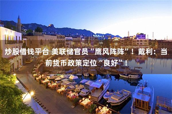 炒股借钱平台 美联储官员“鹰风阵阵”！戴利：当前货币政策定位“良好”！