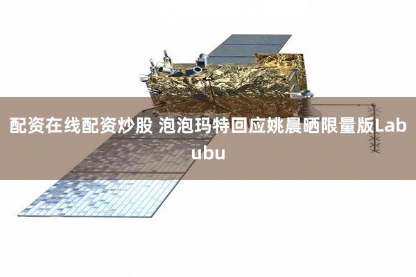 配资在线配资炒股 泡泡玛特回应姚晨晒限量版Labubu