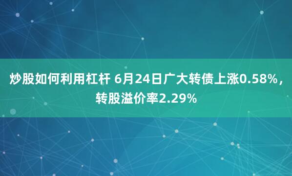 炒股如何利用杠杆 6月24日广大转债上涨0.58%，转股溢价率2.29%