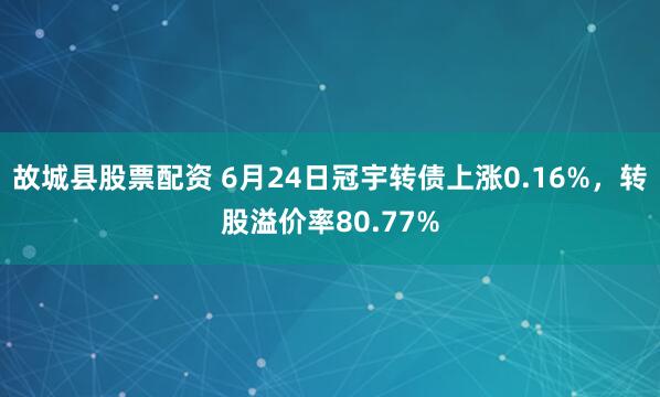故城县股票配资 6月24日冠宇转债上涨0.16%，转股溢价率80.77%