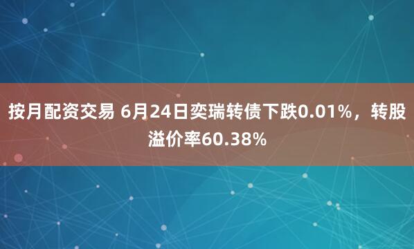 按月配资交易 6月24日奕瑞转债下跌0.01%，转股溢价率60.38%