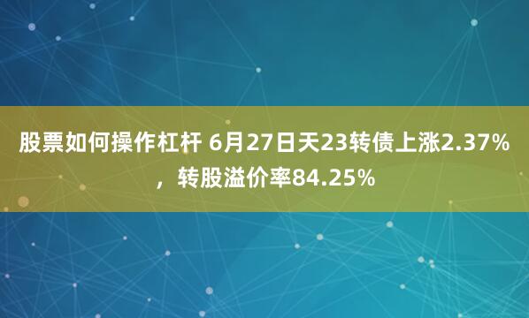 股票如何操作杠杆 6月27日天23转债上涨2.37%，转股溢价率84.25%
