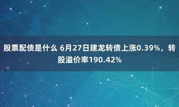 股票配债是什么 6月27日建龙转债上涨0.39%，转股溢价率190.42%