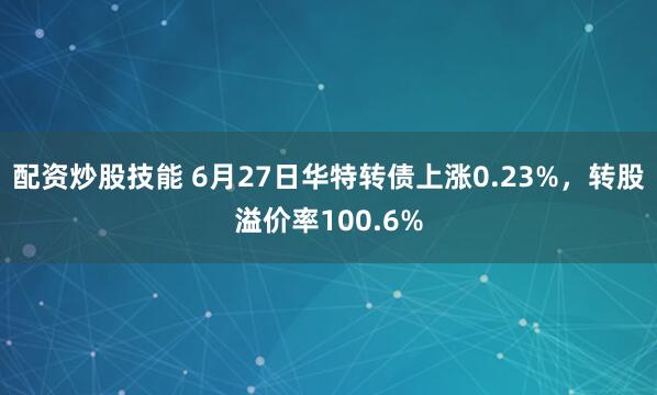 配资炒股技能 6月27日华特转债上涨0.23%，转股溢价率100.6%