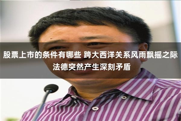 股票上市的条件有哪些 跨大西洋关系风雨飘摇之际 法德突然产生深刻矛盾
