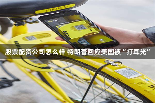 股票配资公司怎么样 特朗普回应美国被“打耳光”