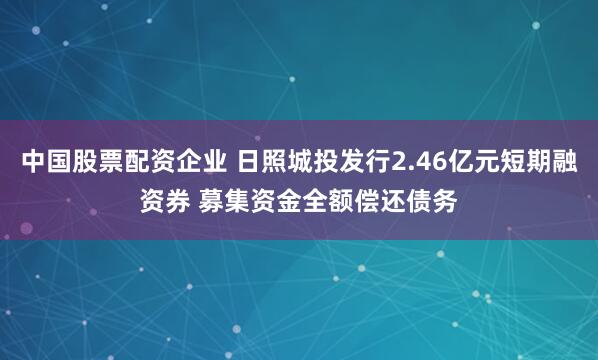中国股票配资企业 日照城投发行2.46亿元短期融资券 募集资金全额偿还债务