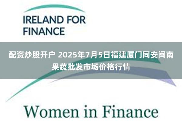 配资炒股开户 2025年7月5日福建厦门同安闽南果蔬批发市场价格行情