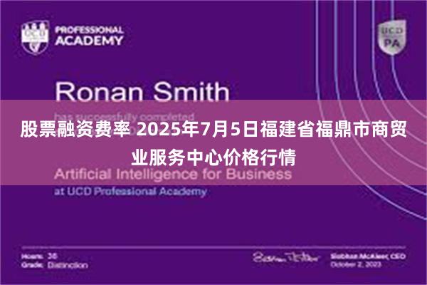 股票融资费率 2025年7月5日福建省福鼎市商贸业服务中心价格行情