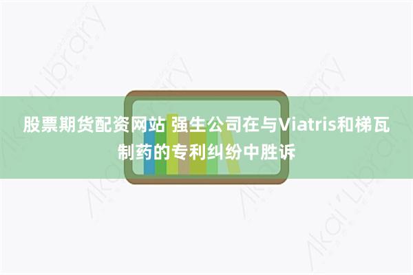 股票期货配资网站 强生公司在与Viatris和梯瓦制药的专利纠纷中胜诉
