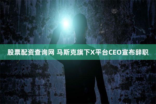 股票配资查询网 马斯克旗下X平台CEO宣布辞职