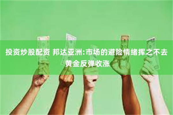 投资炒股配资 邦达亚洲:市场的避险情绪挥之不去 黄金反弹收涨