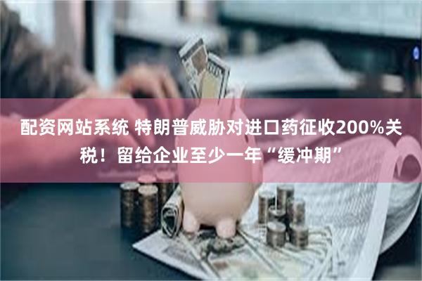 配资网站系统 特朗普威胁对进口药征收200%关税！留给企业至少一年“缓冲期”