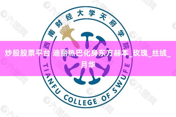 炒股股票平台 迪丽热巴化身东方赫本_玫瑰_丝绒_月华