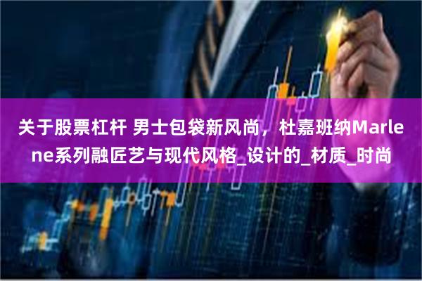 关于股票杠杆 男士包袋新风尚，杜嘉班纳Marlene系列融匠艺与现代风格_设计的_材质_时尚