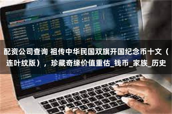 配资公司查询 祖传中华民国双旗开国纪念币十文（连叶纹版），珍藏奇缘价值重估_钱币_家族_历史
