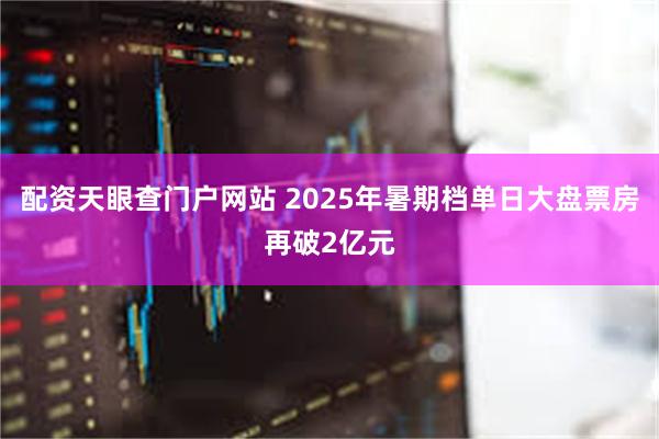 配资天眼查门户网站 2025年暑期档单日大盘票房再破2亿元