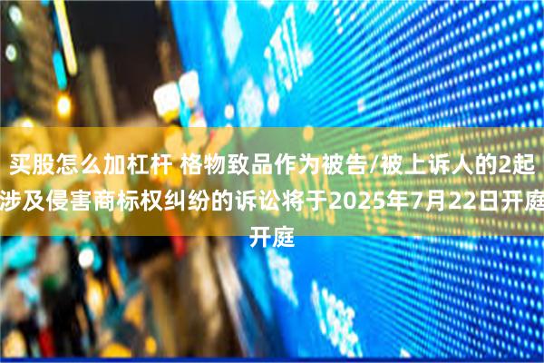 买股怎么加杠杆 格物致品作为被告/被上诉人的2起涉及侵害商标权纠纷的诉讼将于2025年7月22日开庭