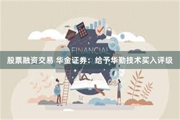 股票融资交易 华金证券：给予华勤技术买入评级