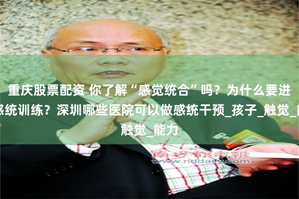 重庆股票配资 你了解“感觉统合”吗？为什么要进行感统训练？深圳哪些医院可以做感统干预_孩子_触觉_能力
